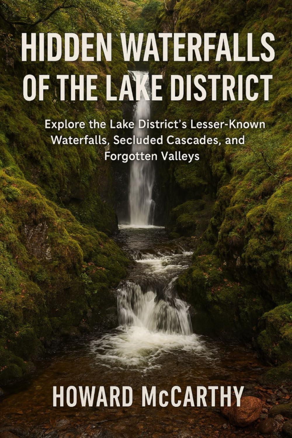 HIDDEN WATERFALLS OF THE LAKE DISTRICT: Explore the Lake District's Lesser-Known Waterfalls, Secluded Cascades, and Forgotten Valleys