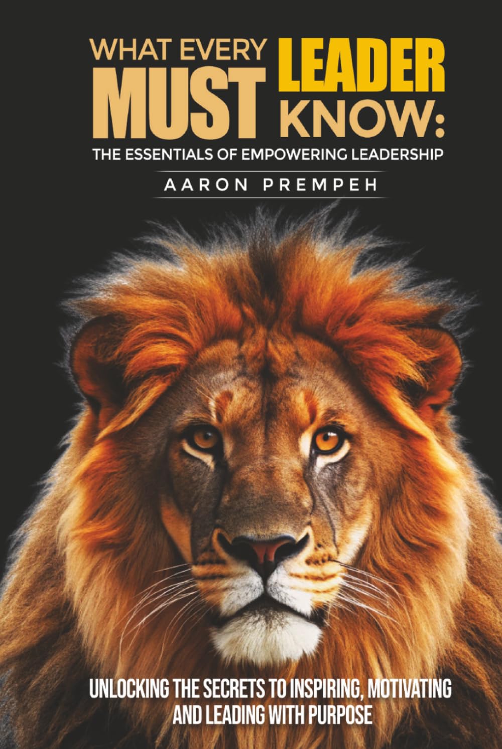 What Every Leader Must Know: The Essentials of Empowering Leadership: Unlocking the Secrets to Inspiring, Motivating, and Leading with Purpose