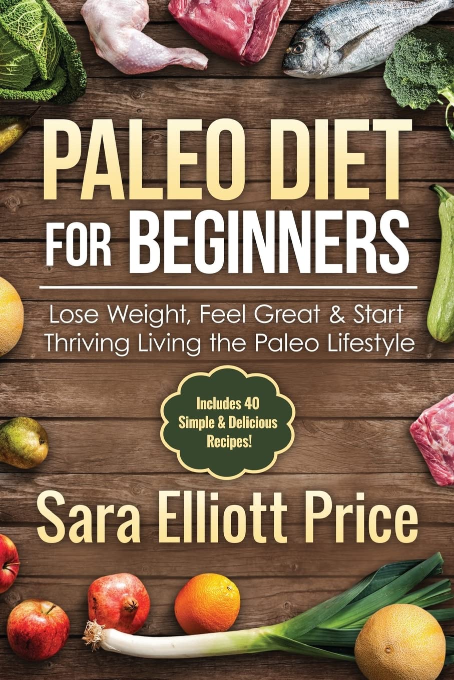 Paleo Diet For Beginners: Lose Weight, Feel Great & Start Thriving Living the Paleo Lifestyle (Includes 40 Simple & Delicious Paleo Recipes)