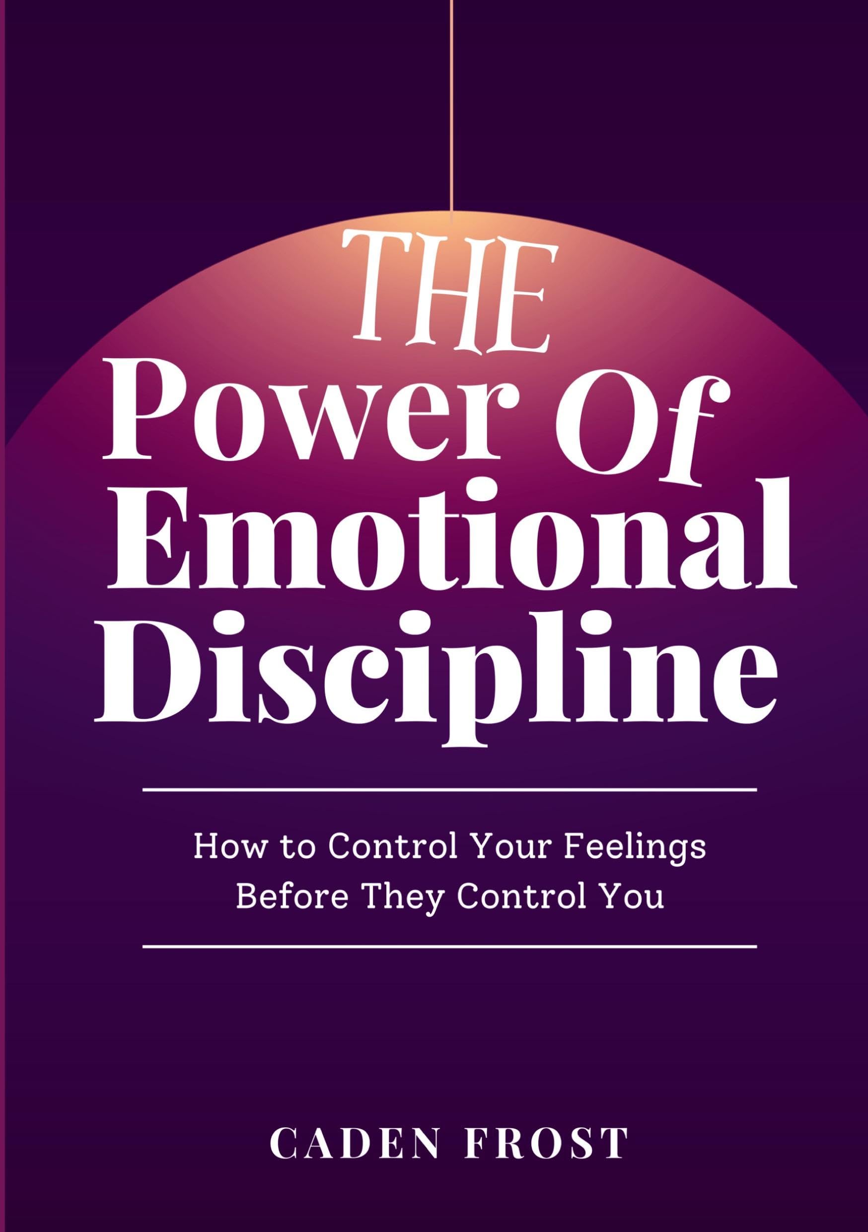 The Power of Emotional Discipline: How to Control Your Feelings Before They Control You