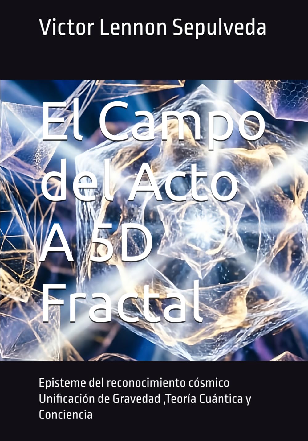 El Campo del Acto A 5D Fractal: Episteme del reconocimiento cósmico Unificación de Gravedad ,Teoría Cuántica y Conciencia