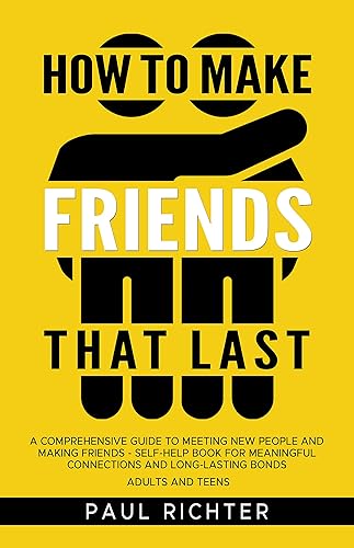How to Make Friends That Last A Comprehensive Guide to Meeting New People and Making Friends - Self-Help Book for Meaningful Connections and
