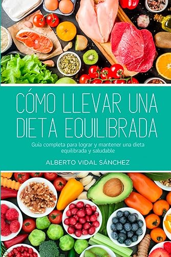 Cómo llevar una dieta equilibrada: Guía completa para lograr y mantener una dieta equilibrada y saludable