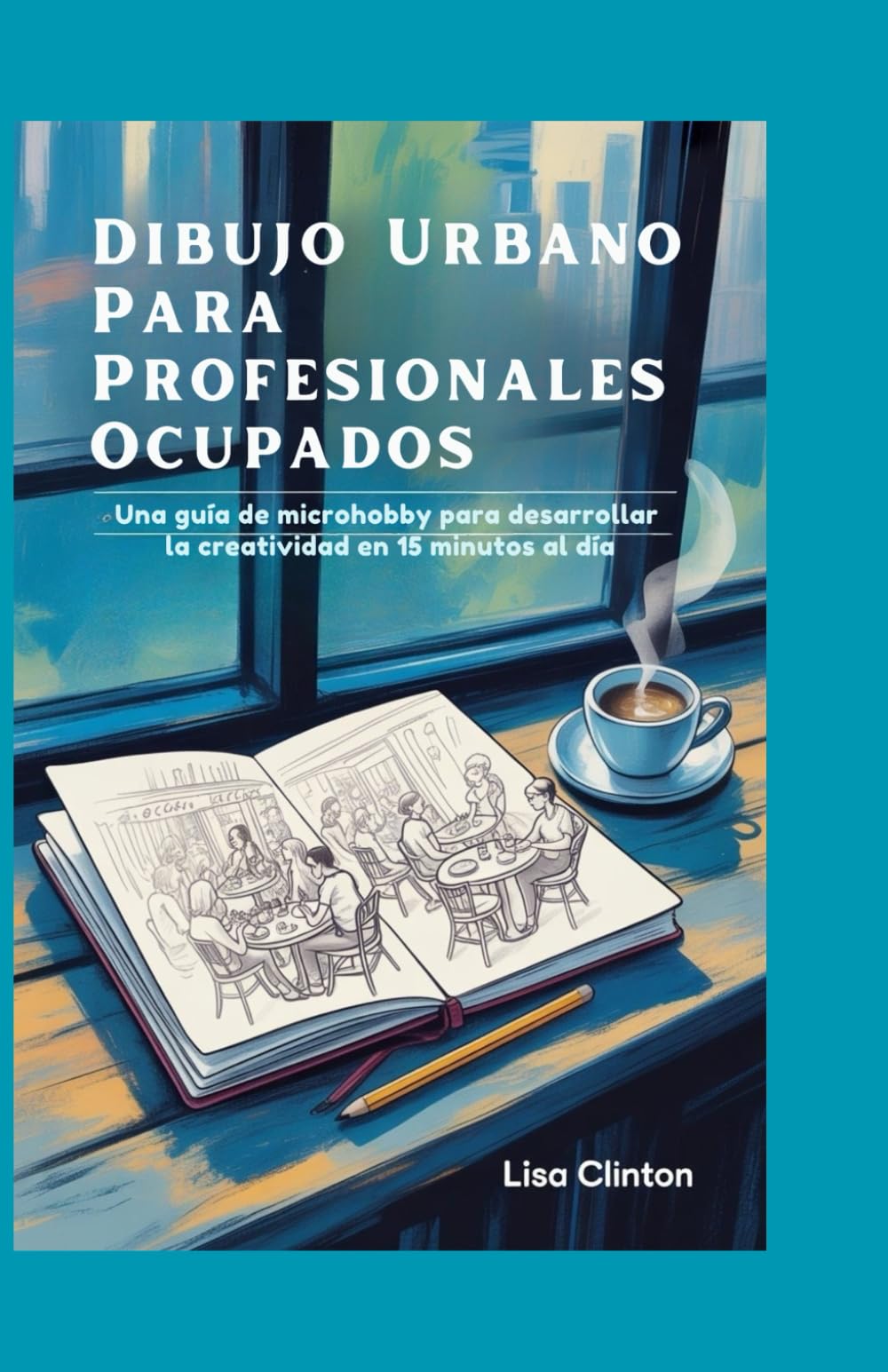 Dibujo Urbano Para Profesionales Ocupados: Una Guía de Microhobby Para Desarrollar la Creatividad en 15 Minutos al Día