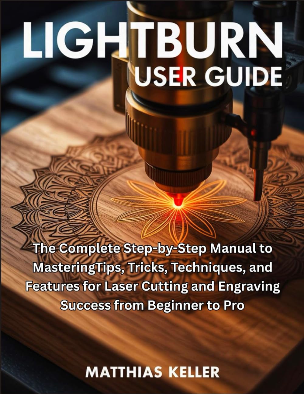 LightBurn User Guide: The Complete Step-by-Step Manual to MasteringTips, Tricks, Techniques, and Features for Laser Cutting and Engraving Success from Beginner to Pro