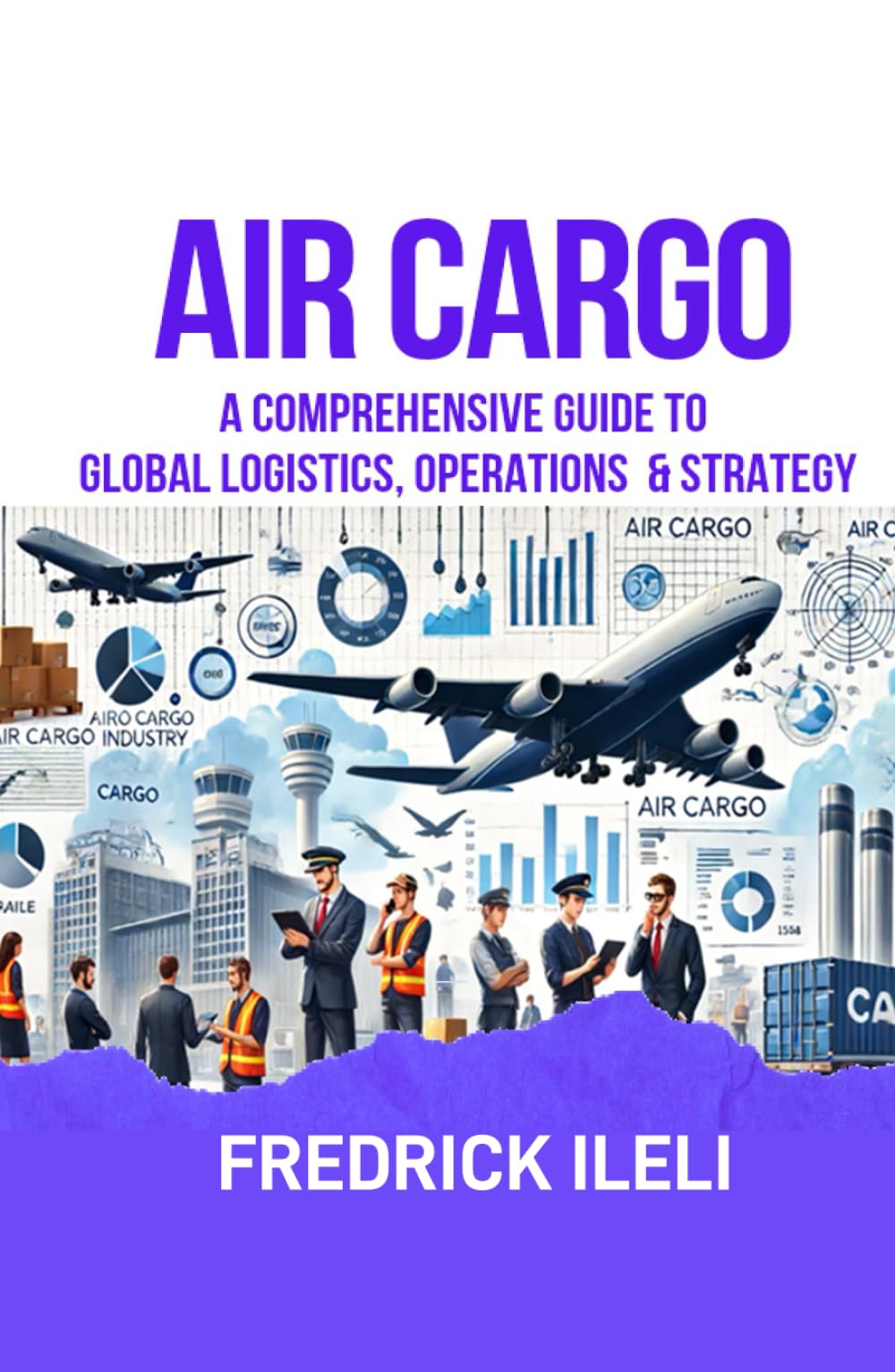 AIR CARGO: A COMPREHENSIVE GUIDE TO GLOBAL LOGISTICS, OPERATIONS & STRATEGY