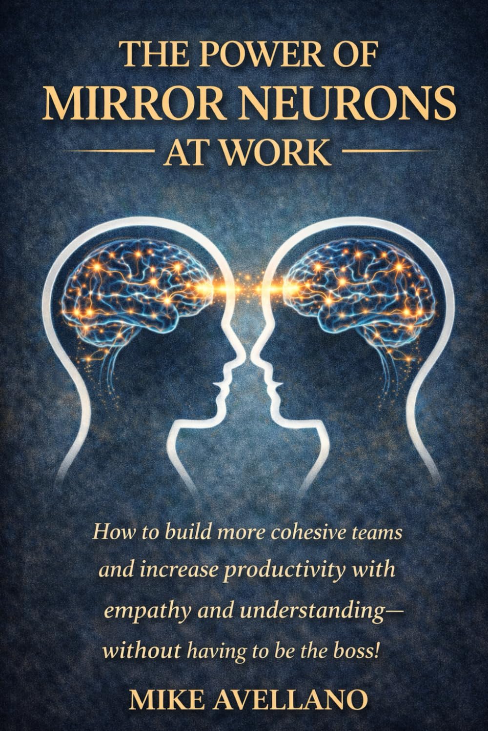 THE POWER OF MIRROR NEURONS AT WORK: How to build more cohesive teams and increase productivity with empathy and understanding—without having to be the boss! (neuroscience)