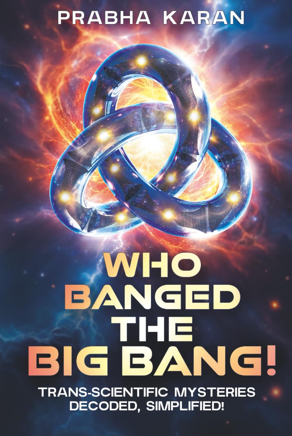 Who Banged the Big Bang!: Trans-scientific Mysteries: Decoded, Simplified!