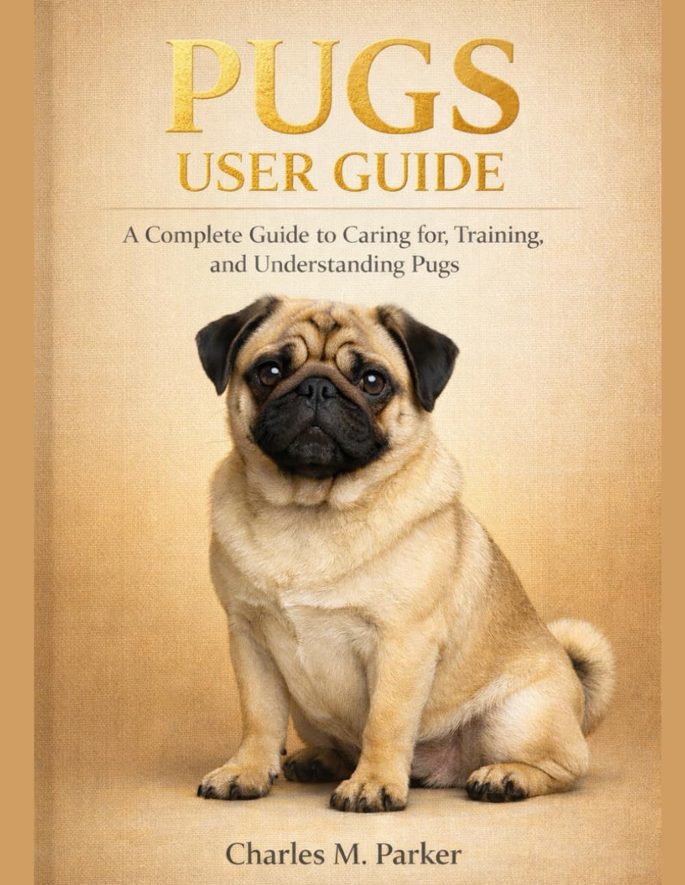 PUGS USER GUIDE: A Complete Guide to Caring for, Training, and Understanding Pugs