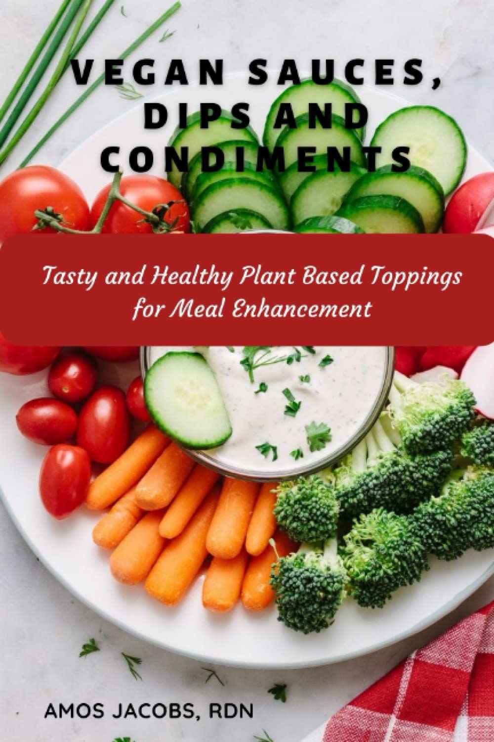 Vegan Sauces, Dips and Condiments Cookbook: Tasty and Healthy Plant Based Toppings for Meal Enhancement