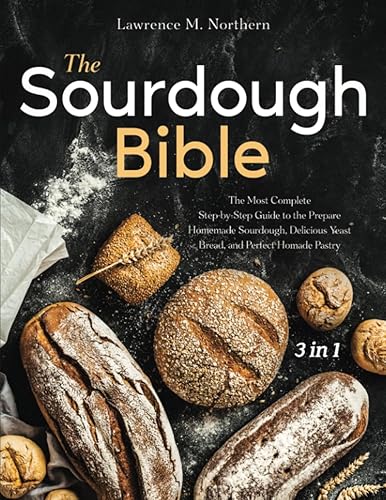 The Sourdough Bible: [3 in 1] The Most Complete Step-by-Step Guide to the Prepare Homemade Sourdough, Delicious Yeast Bread, and Perfect Homemade Pastry