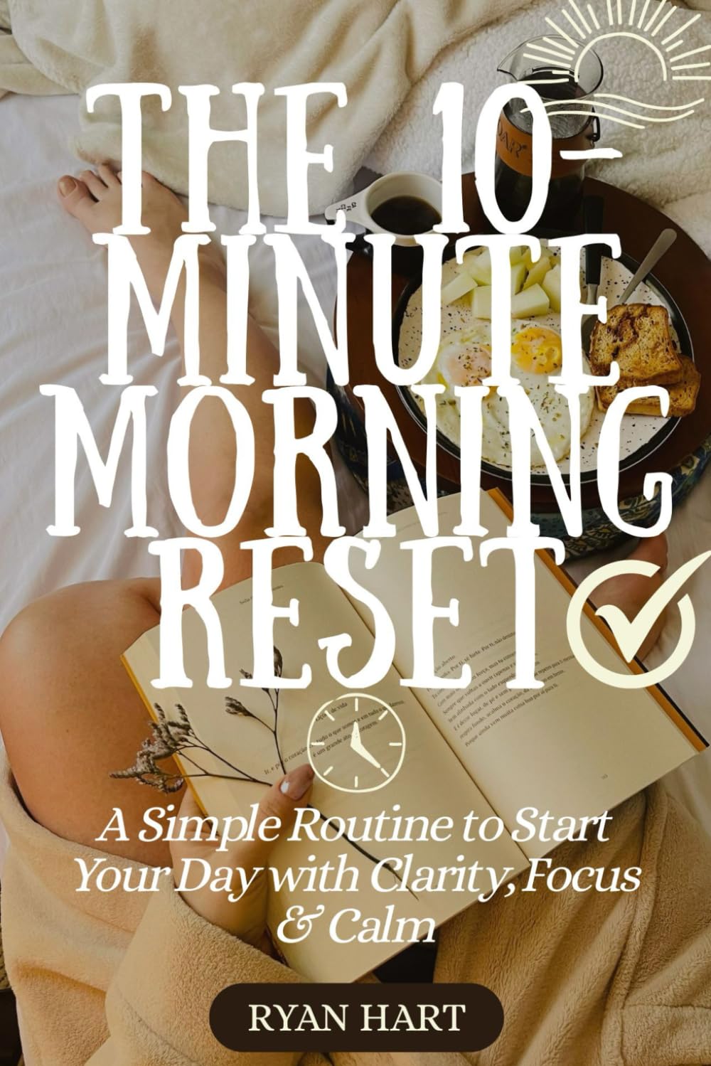 THE 10-MINUTE MORNING RESET: A Simple Routine to Start Your Day With Clarity, Focus and Calm.