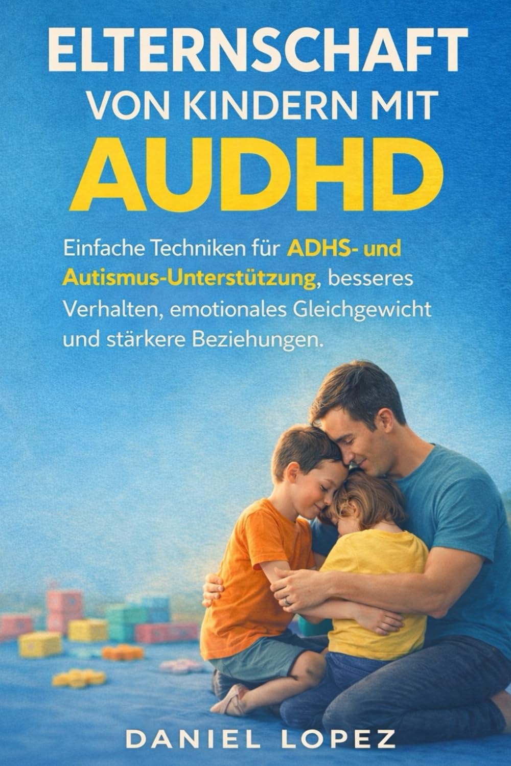 ELTERNSCHAFT VON KINDERN MIT AUDHD: Einfache Techniken für ADHS- und Autismus-Unterstützung, besseres Verhalten, emotionales Gleichgewicht und stärkere Beziehungen.