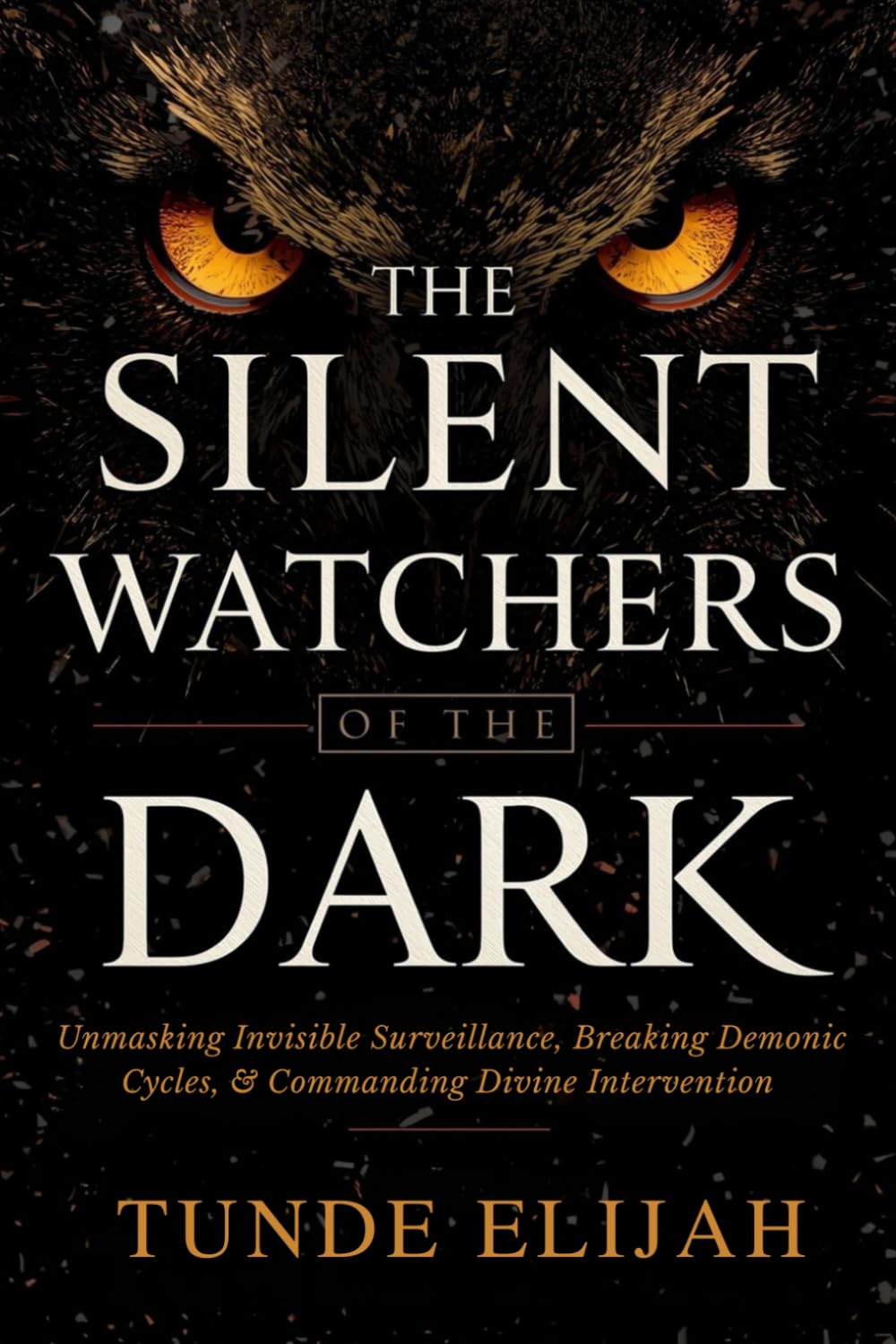 The Silent Watchers of the Dark: Unmasking Invisible Surveillance, Breaking Demonic Cycles, and Commanding Divine Intervention (Demolishing Witchcraft, Jezebel Spirits, and Occult Strongholds)