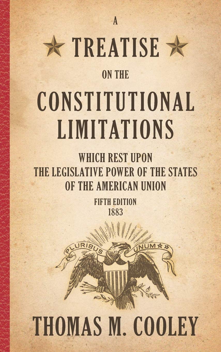 A Treatise on the Constitutional Limitations Which Rest upon the Legislative Power of the States of the American Union