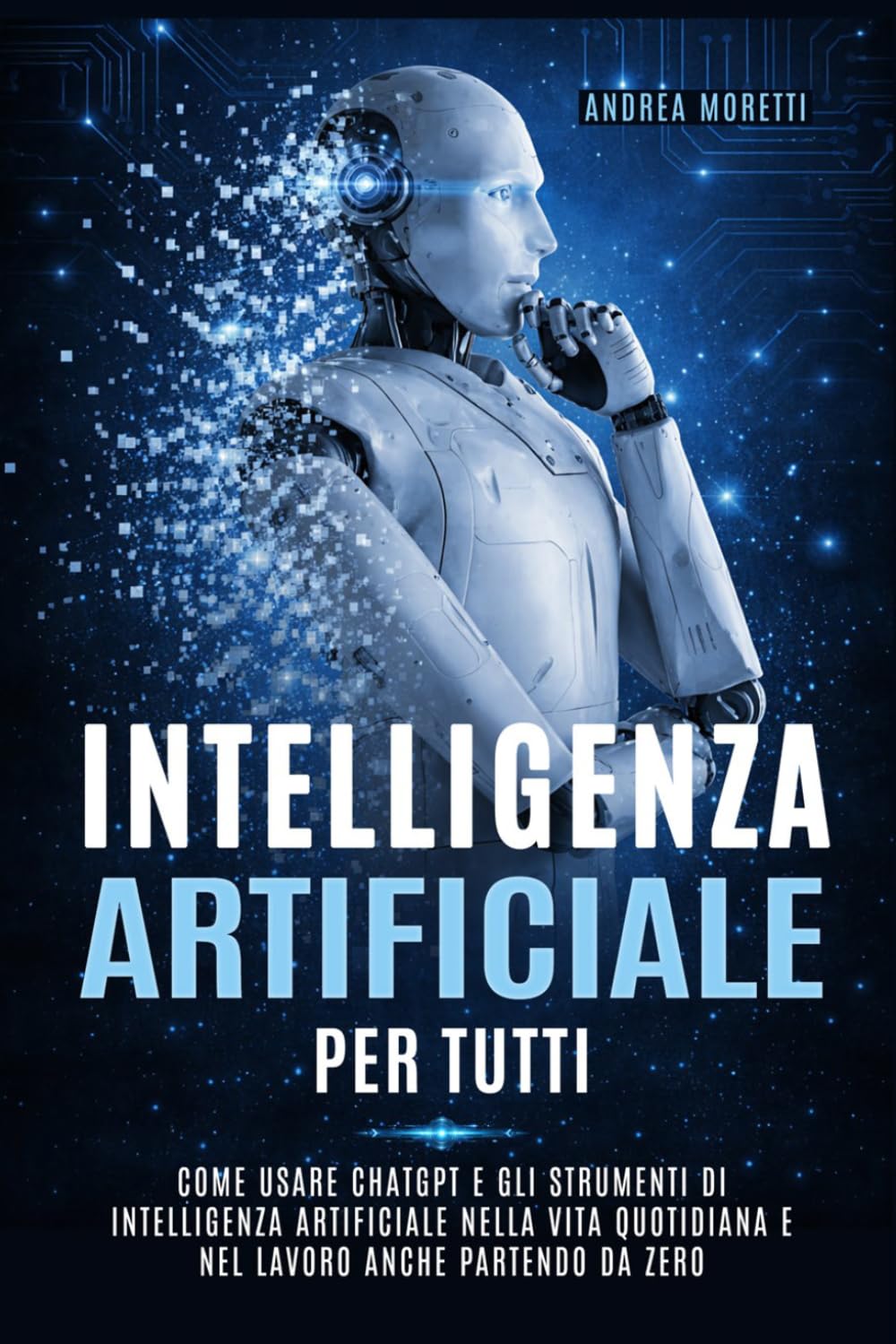 INTELLIGENZA ARTIFICIALE PER TUTTI: Come usare chatgpt e gli strumenti di intelligenza artificiale nella vita quotidiana e nel lavoro anche partendo da zero
