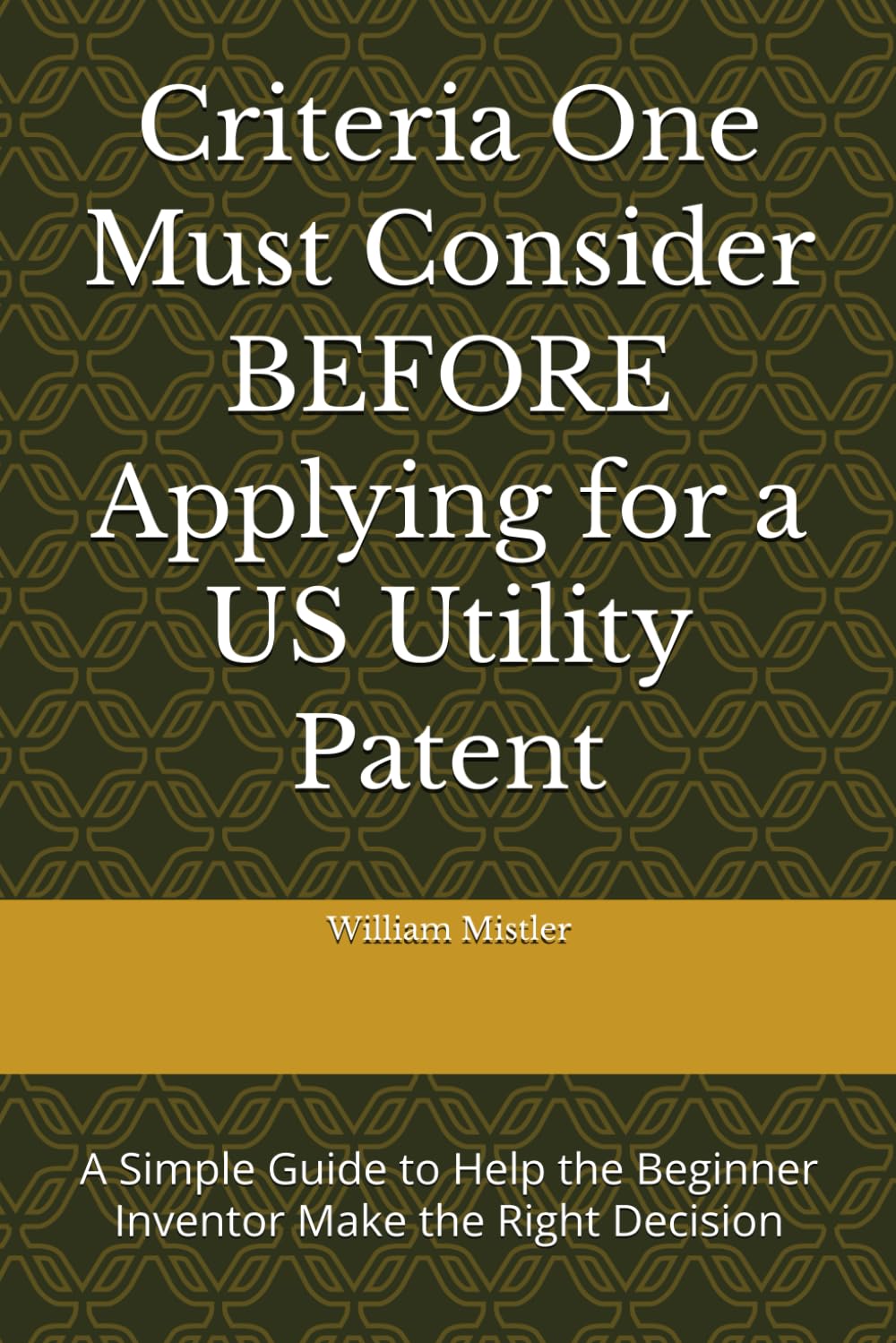 Criteria One Must Consider BEFORE Applying for a US Utility Patent: A Simple Guide to Help the Beginner Inventor Make the Right Decision