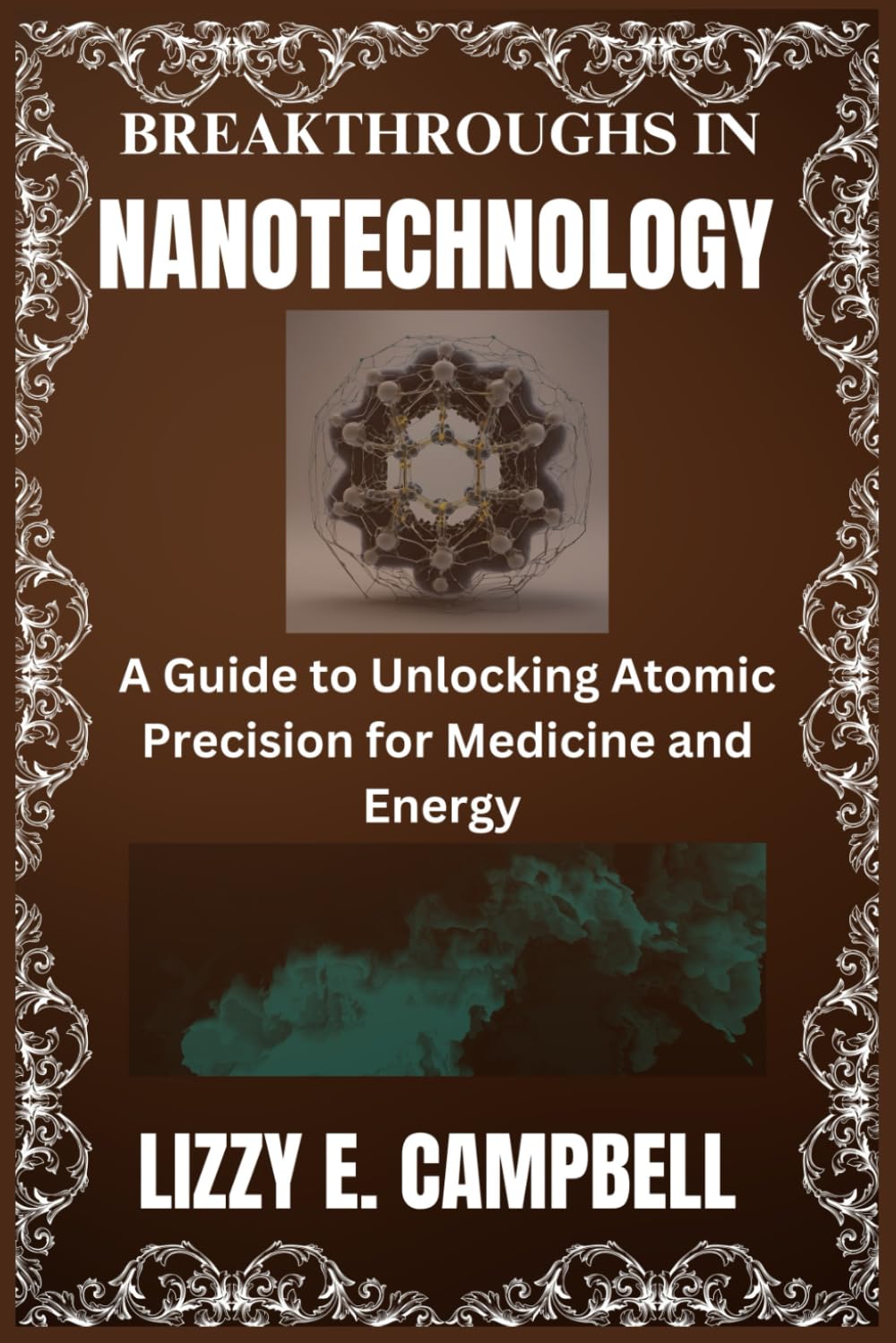 BREAKTHROUGHS IN NANOTECHNOLOGY: A Guide to Unlocking Atomic Precision for Medicine and Energy