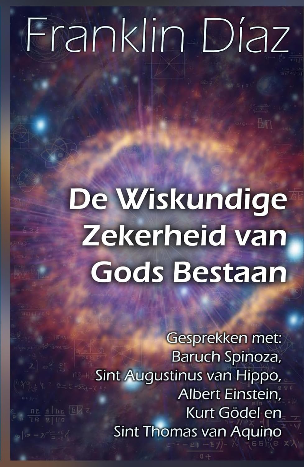 De Wiskundige Zekerheid van Gods Bestaan: Gesprekken met Baruch Spinoza, Sint Augustinus van Hippo, Albert Einstein, Kurt Gödel en Sint Thomas van Aquino (Dutch Edition)