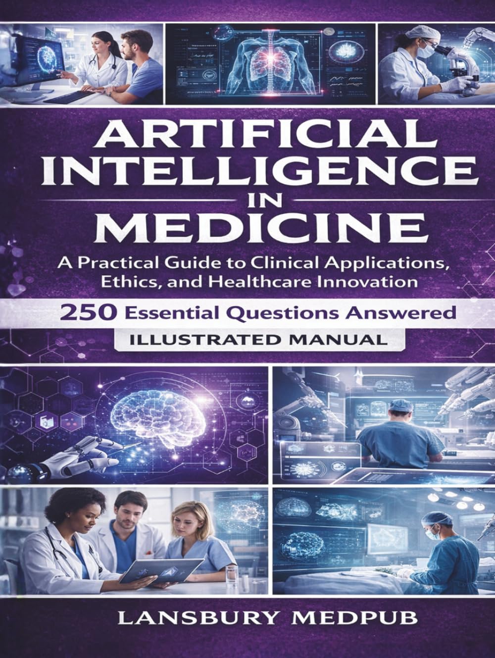 ARTIFICIAL INTELLIGENCE IN MEDICINE • ILLUSTRATED MANUAL: A Practical Guide to Clinical Applications, Ethics, and Healthcare Innovation