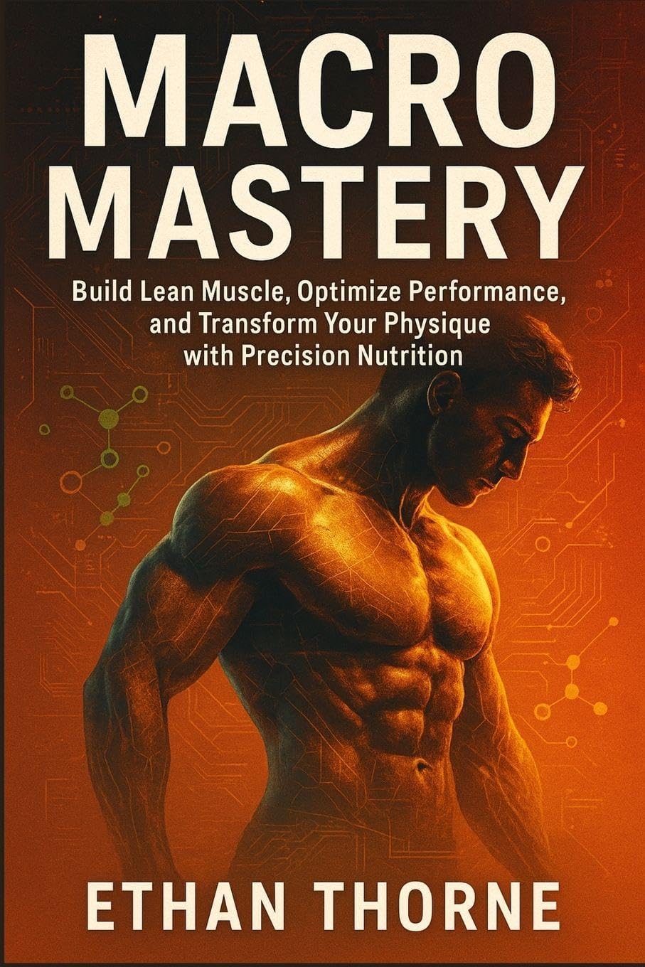 Macro Mastery: Build Lean Muscle, Optimize Performance, and Transform Your Physique with Precision Nutrition