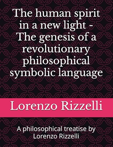 The human spirit in a new light - The genesis of a revolutionary philosophical symbolic language: A philosophical treatise by Lorenzo Rizzelli