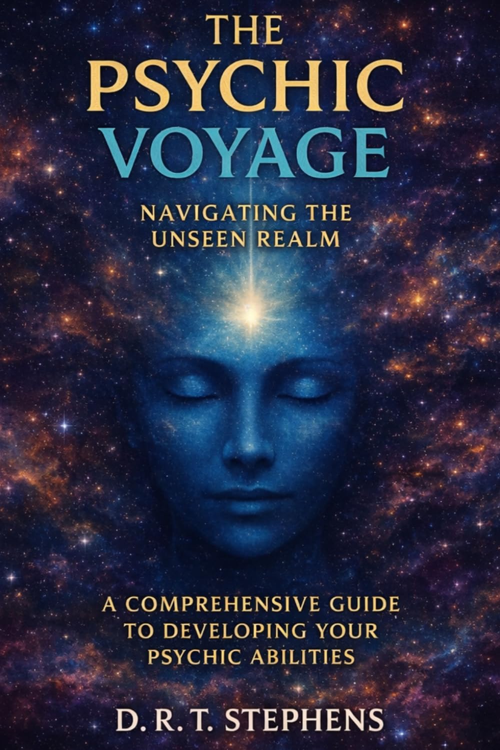 The Psychic Voyage: Navigating the Unseen Realm: A Comprehensive Guide to Developing Your Psychic Abilities
