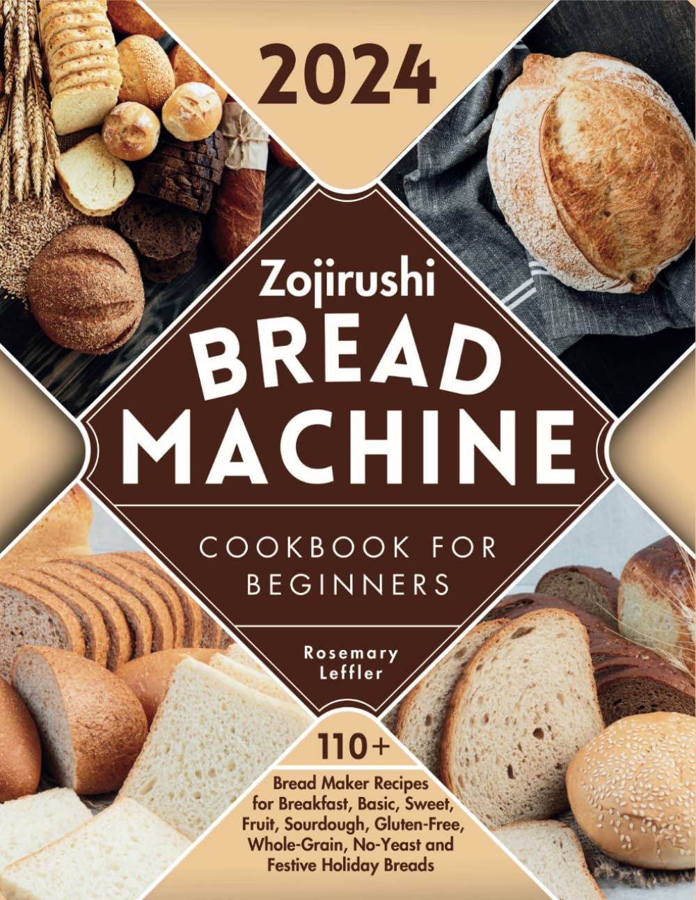 Zojirushi Bread Machine Cookbook for Beginners: 110+ Bread Maker Recipes for Breakfast, Basic, Sweet, Fruit, Sourdough, Gluten-Free, Whole-Grain, No-Yeast and Festive Holiday Breads
