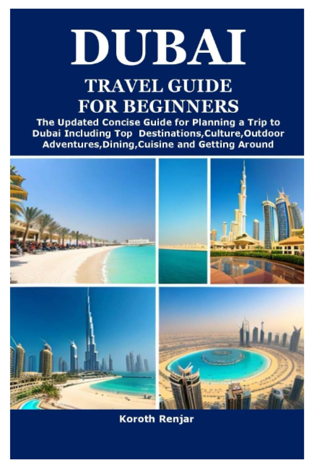 DUBAI TRAVEL GUIDE FOR BEGINNERS: The Updated Concise Guide for Planning a Trip to Dubai Including Top Destinations,Culture,Outdoor Adventures,Dining,Cuisine and Getting Around