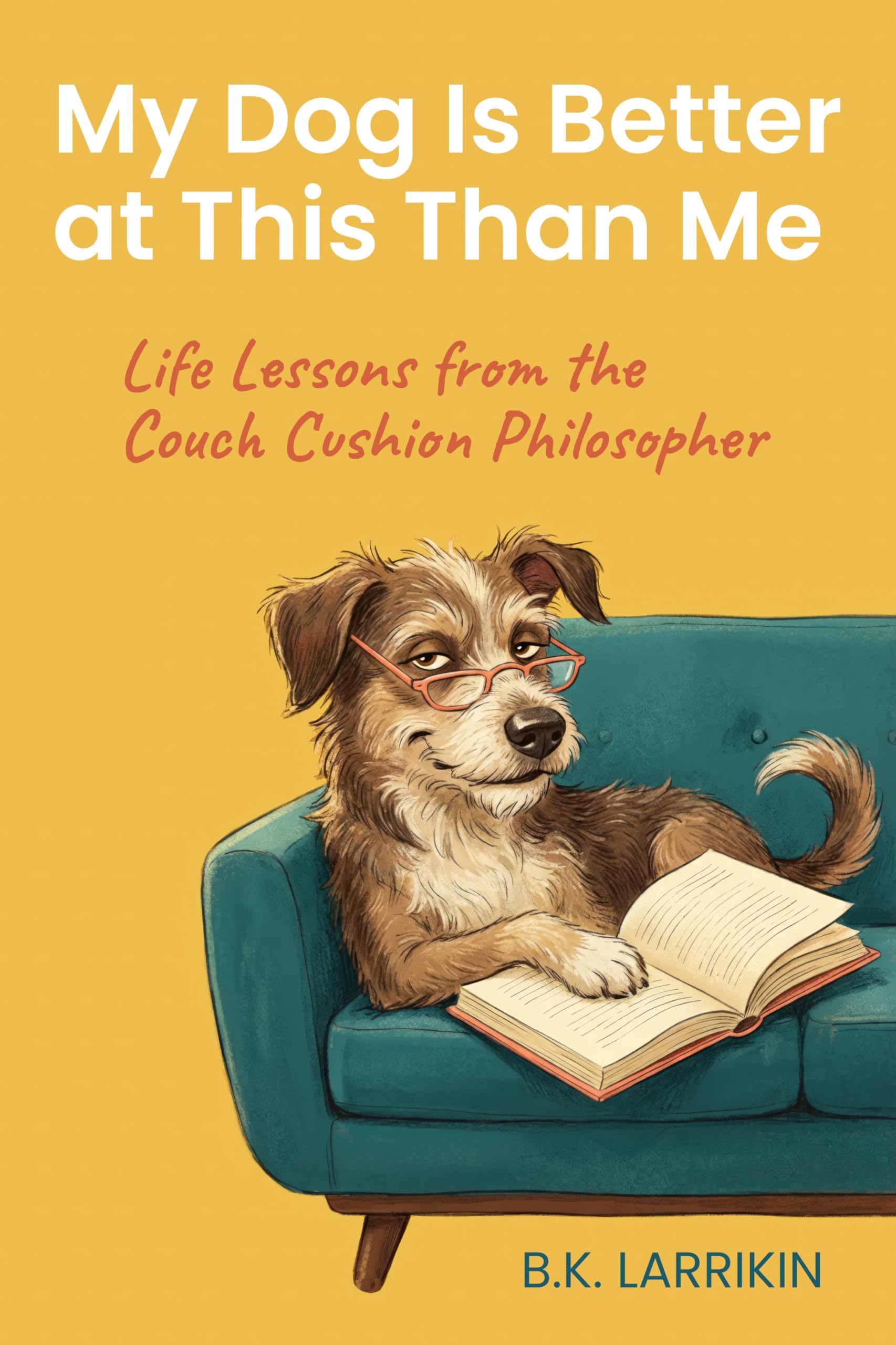 My Dog Is Better at This Than Me: Life Lessons from the Couch Cushion Philosopher