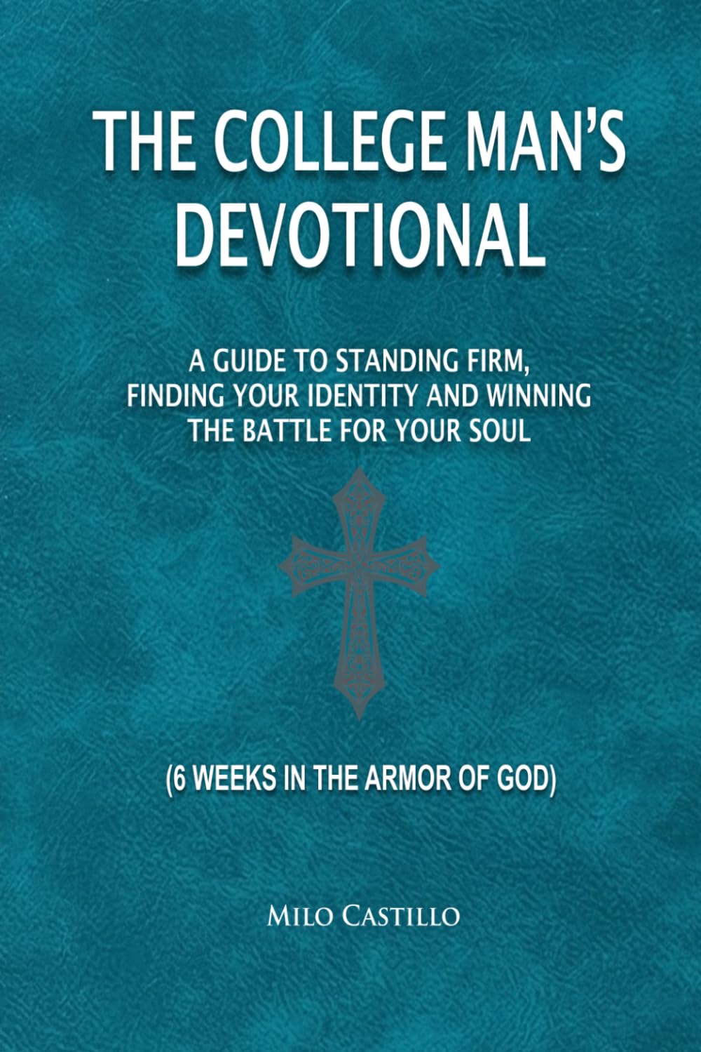 The College Man’s Devotional: A Guide to Standing Firm, Finding Your Identity And Winning The Battle For Your Soul (6 Weeks In The Armor of God)