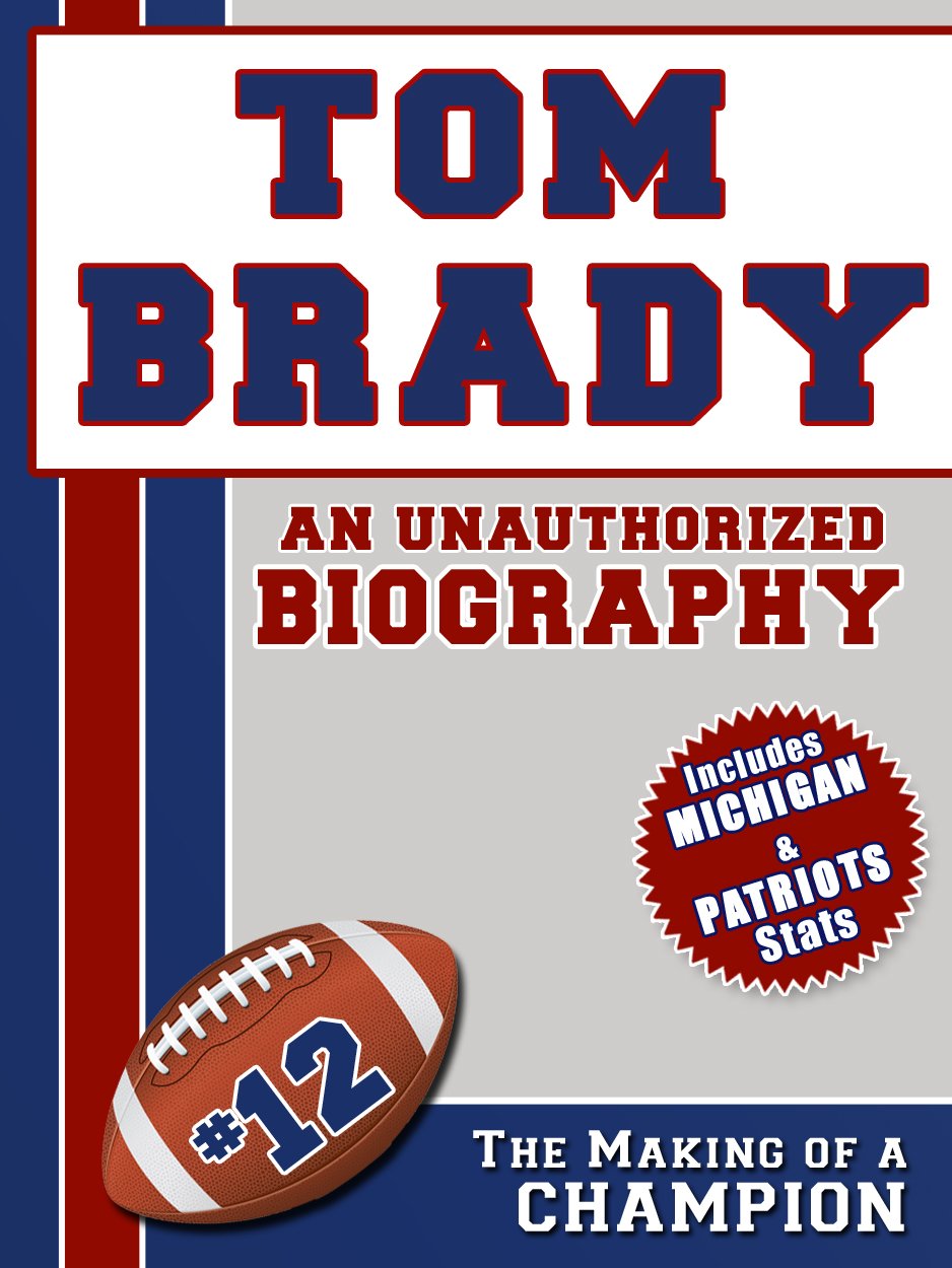 Tom Brady: An Unauthorized Biography (Football Biographies Book 14)