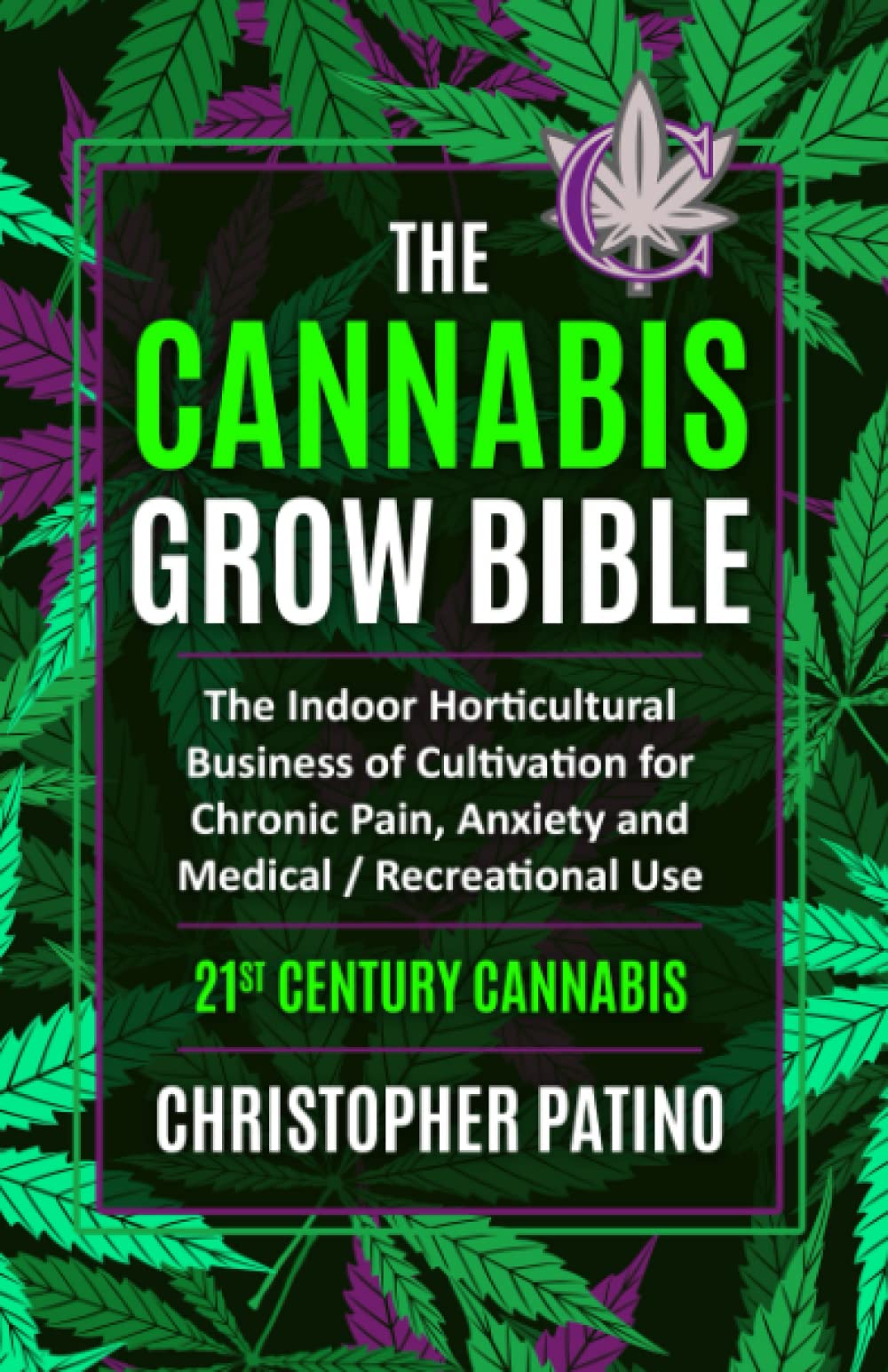 The Cannabis Grow Bible: The Indoor Horticultural Business of Cultivation for Chronic Pain, Anxiety and Medical / Recreational Use: 21st Century Cannabis