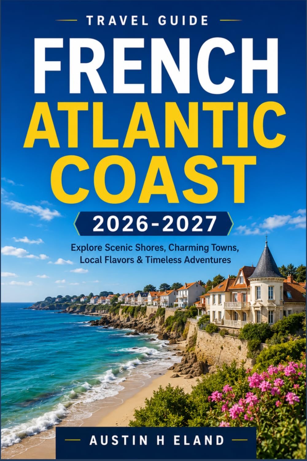 FRENCH ATLANTIC COAST TRAVEL GUIDE 2026-2027: Navigate La Rochelle, Bordeaux, and the Basque Coast with Confidence