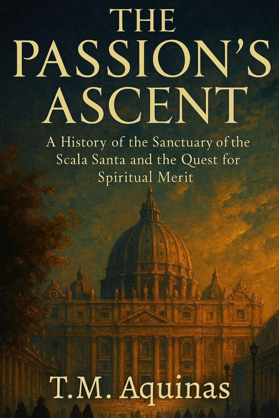 The Passion's Ascent: A History of the Sanctuary of the Scala Santa and the Quest for Spiritual Merit: 14 (Pilgrimage to the Sacred: Italy's Holy Shrines)