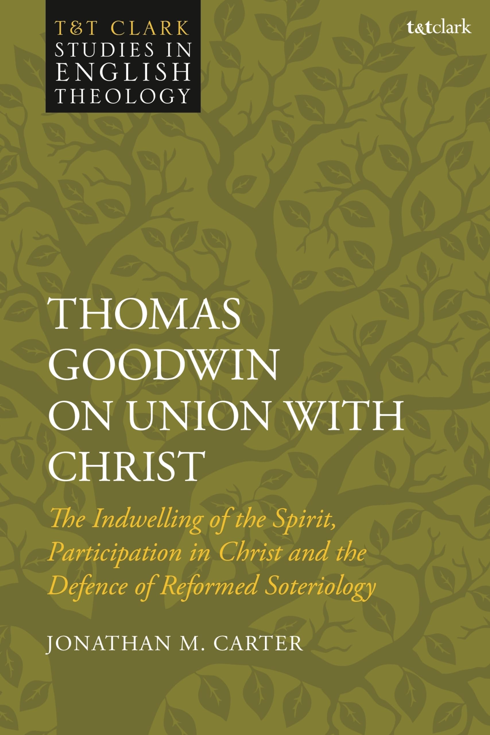 Thomas Goodwin on Union with Christ: The Indwelling of the Spirit, Participation in Christ and the Defence of Reformed Soteriology (T&T Clark Studies in English Theology)