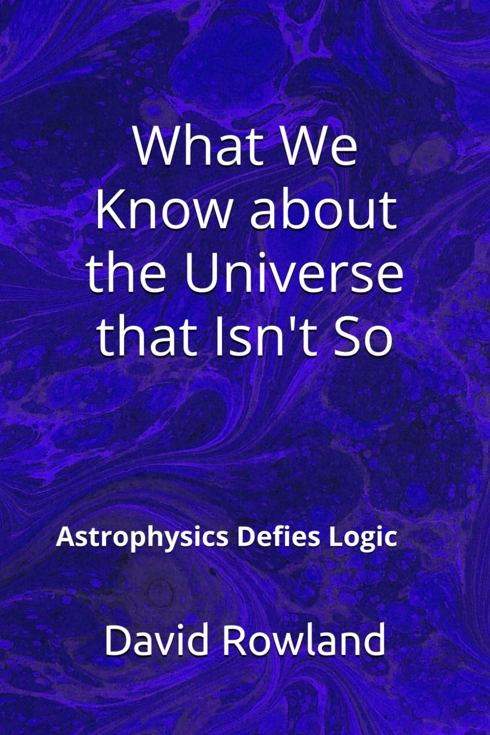 What We Know about the Universe that Isn't So: Astrophysics Defies Logic (The David Rowland series)