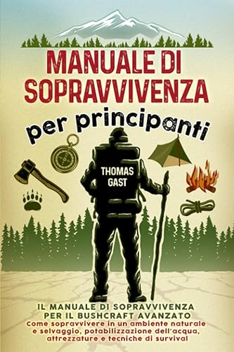 Manuale di sopravvivenza per principianti: Il tuo manuale di sopravvivenza per il bushcraft avanzato - Come sopravvivere in un ambiente naturale e ... attrezzature e tecniche di survival