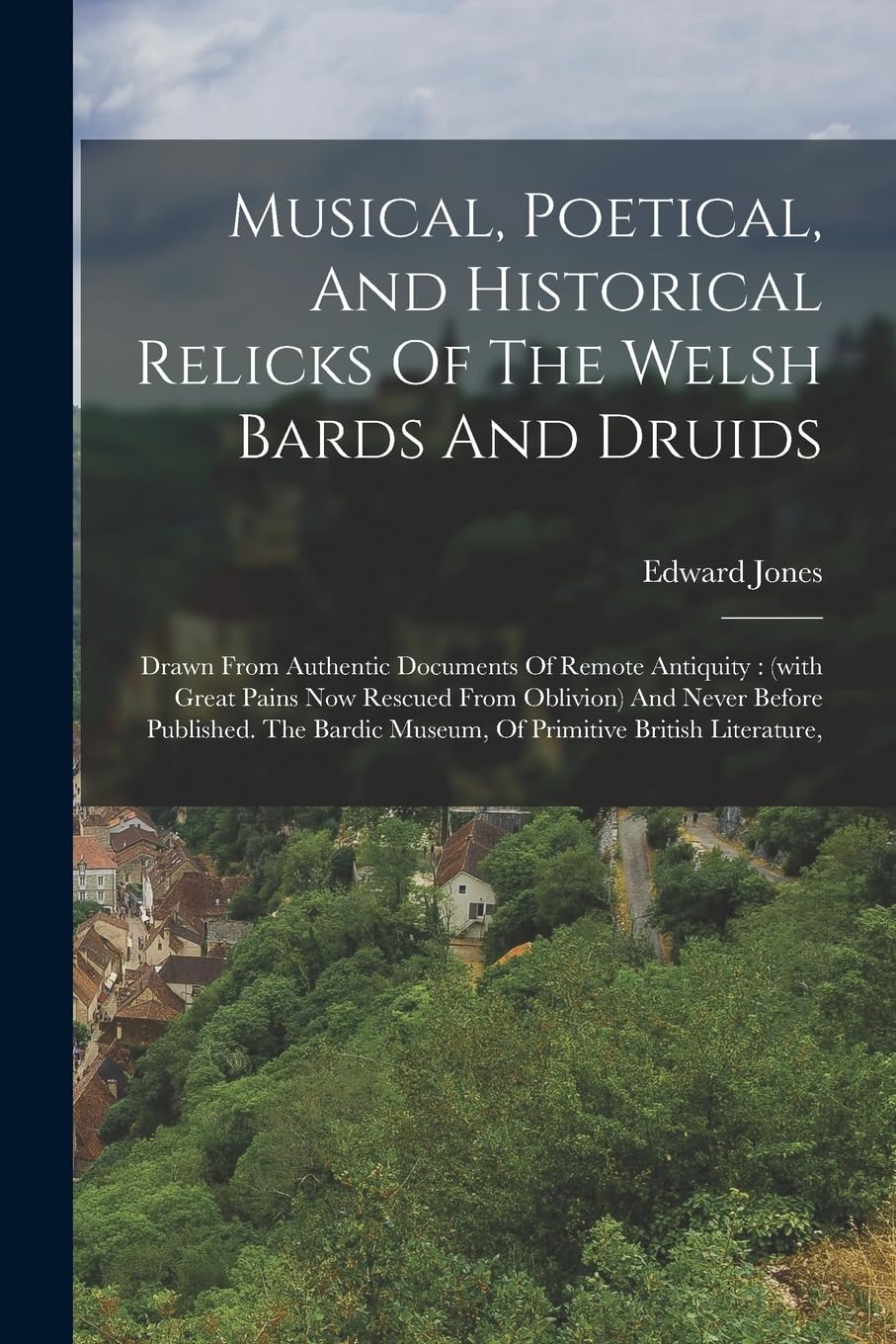 Musical, Poetical, And Historical Relicks Of The Welsh Bards And Druids: Drawn From Authentic Documents Of Remote Antiquity: (with Great Pains Now ... Museum, Of Primitive British Literature,