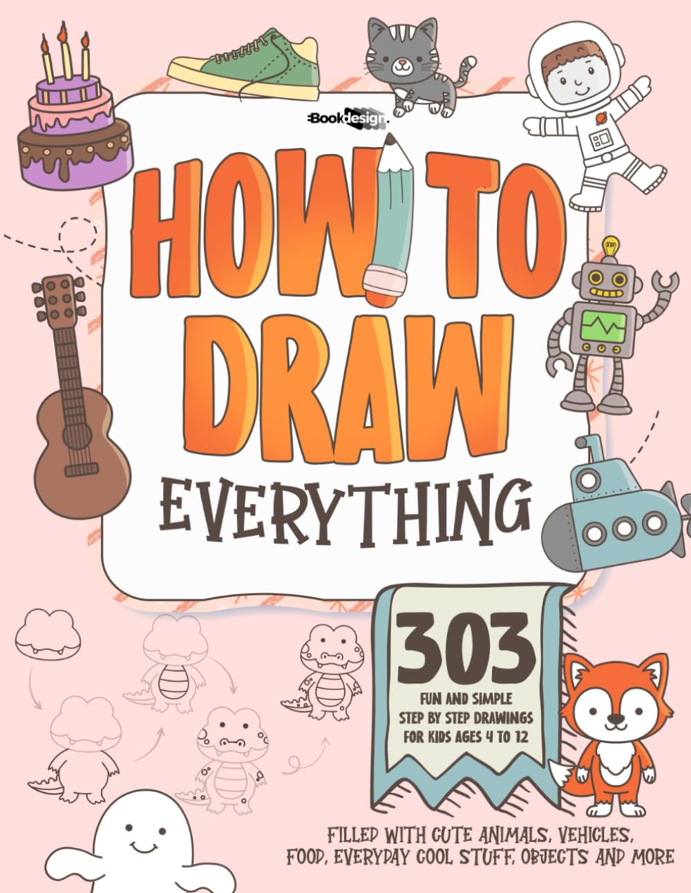 HOW TO DRAW EVERYTHING: 303 Fun and Simple Step By Step Drawings For Kids Ages 4 to 12 - Filled With Cute Animals, Vehicles, **Food, Everyday Cool Stuff, Objects and More