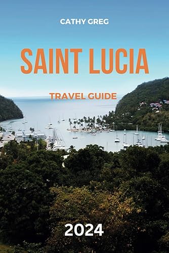 SAINT LUCIA TRAVEL GUIDE 2024: The updated guide to Saint Lucia's history and culture, Places to Visit, top sights, Where to stay, activities, Things to do, and the most Picturesque Islands