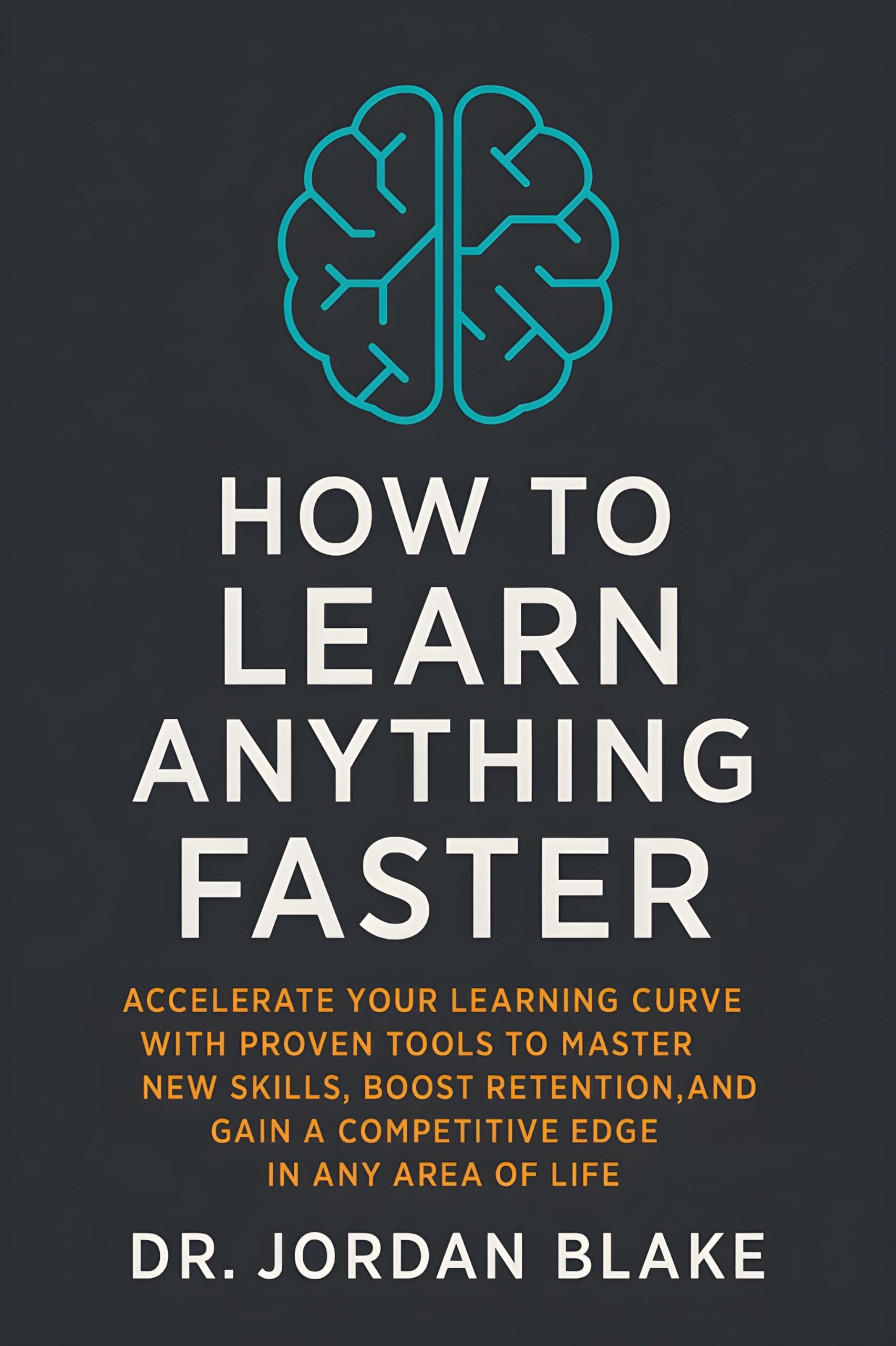 How to Learn Anything Faster: Accelerate Your Learning Curve with Proven Tools to Master New Skills, Boost Retention, and Gain a Competitive Edge in Any Area of Life (Personal Mastery Series Book 12)