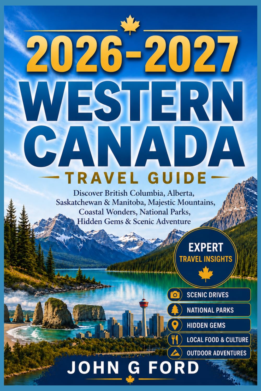 Canada West Travel Guide 2026–2027: Discover British Columbia, Alberta, Saskatchewan & Manitoba, Majestic Mountains, Coastal Wonders, National Parks, Hidden Gems & Scenic Adventur