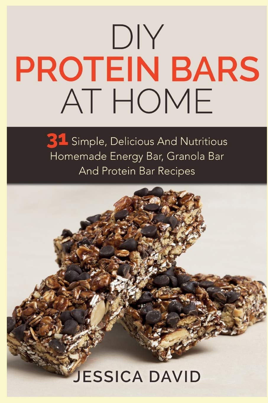 DIY Protein Bars At Home: 31 Simple, Delicious And Nutritious Homemade Energy Bar, Granola Bar And Protein Bar Recipes: 1 (DIY Protein Bars, Energy Bar Recipes, Homemade Protein Bars)
