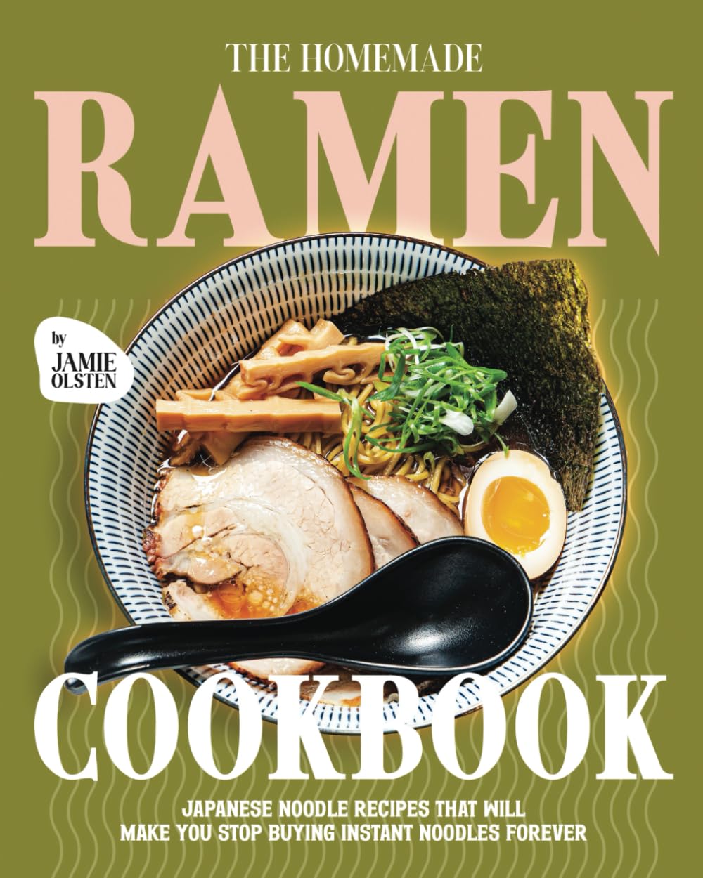 The Homemade Ramen Cookbook: Japanese Noodle Recipes That Will Make You Stop Buying Instant Noodles Forever