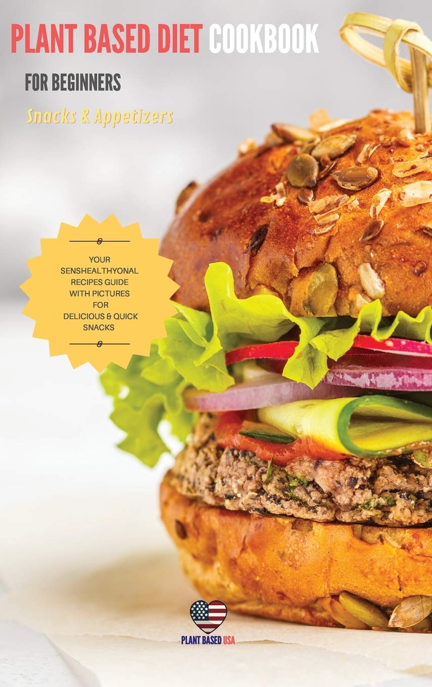 Plant Based Diet cookbook for Beginners Snacks & Appetizers: Your Senshealthyonal Recipes Guide With Pictures For Delicious & Quick Snacks