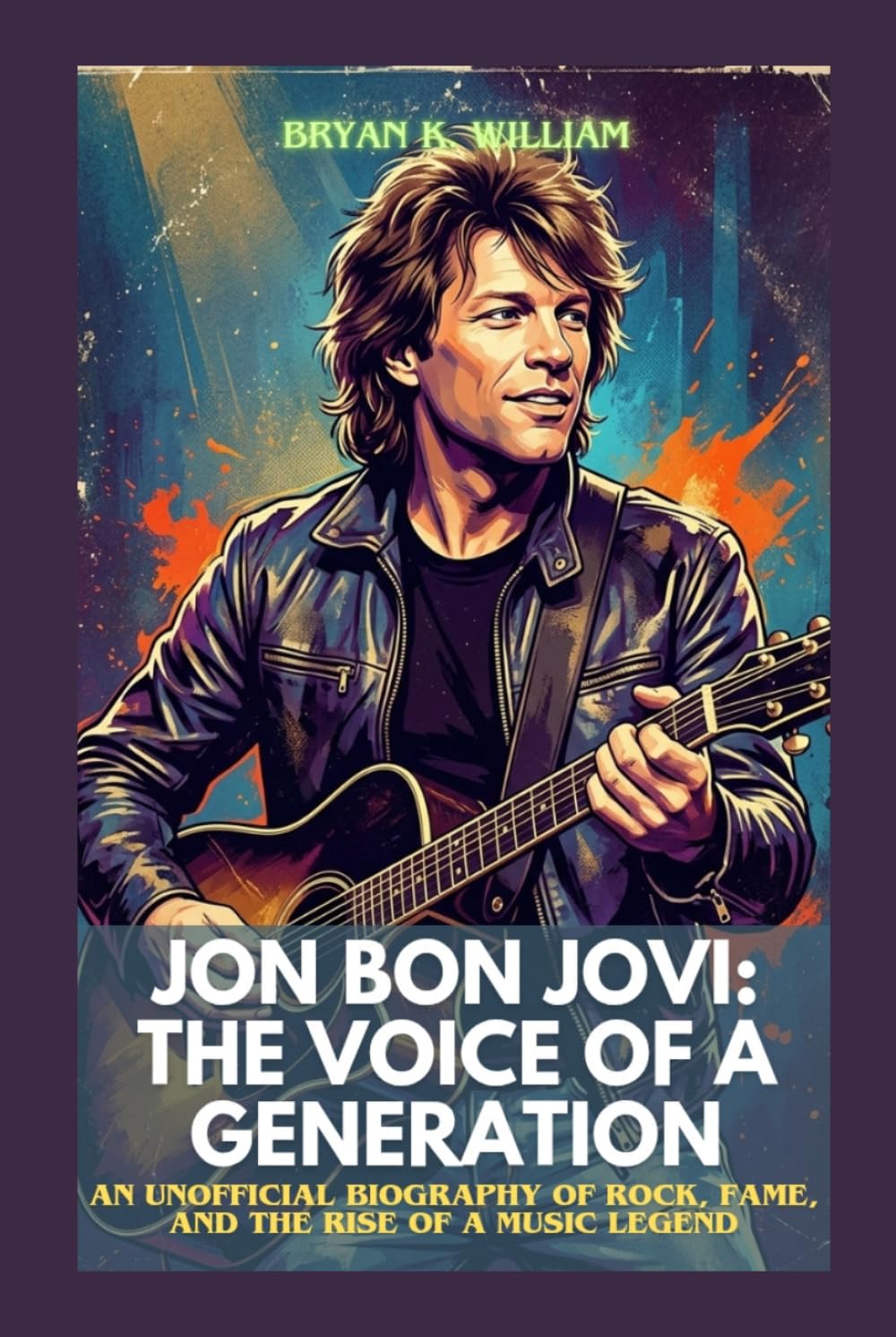 JON BON JOVI: THE VOICE OF A GENERATION: AN UNOFFICIAL BIOGRAPHY OF ROCK, FAME, AND THE RISE OF A MUSIC LEGEND
