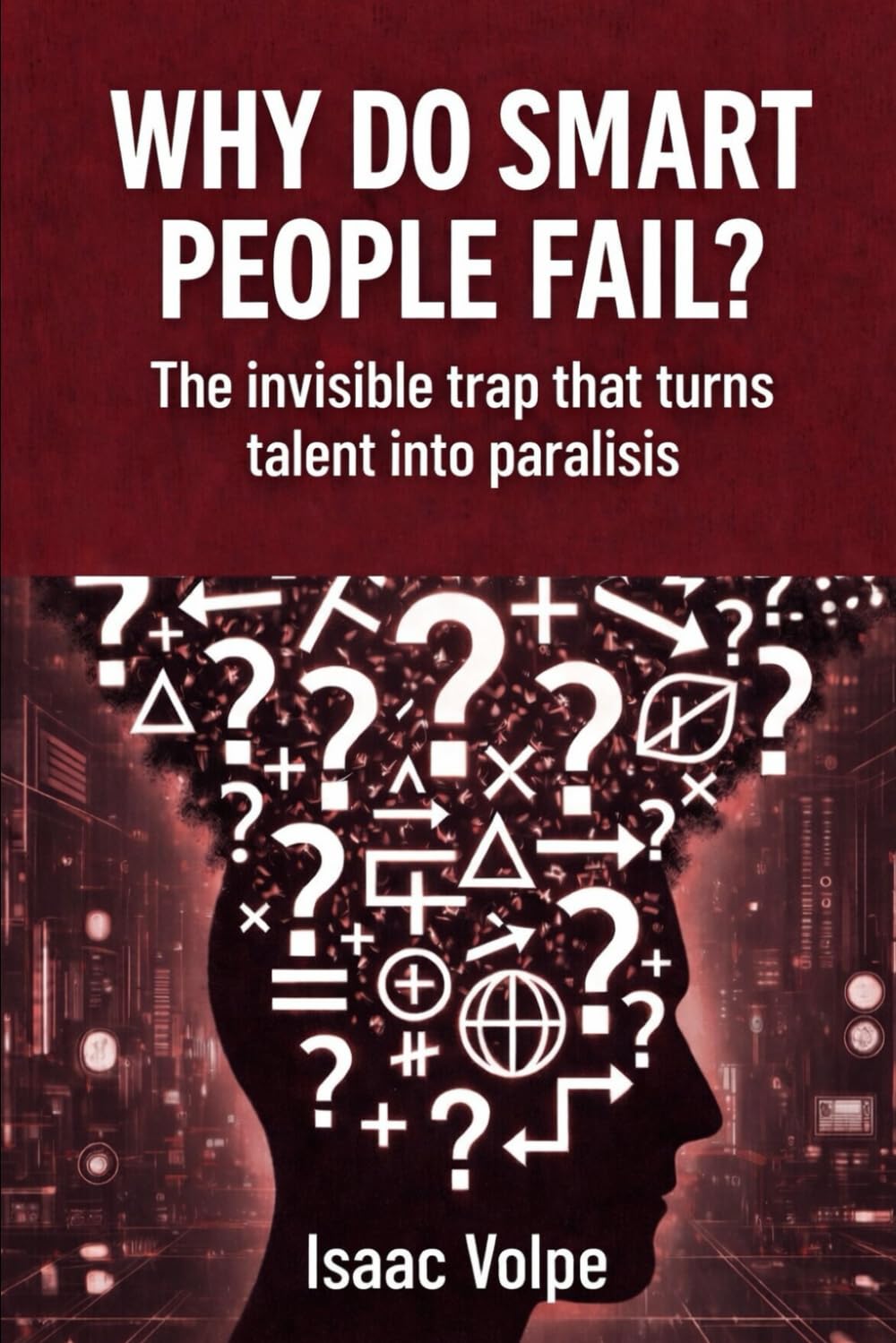WHY DO SMART PEOPLE FAIL? The invisible trap that turns talent into paralysis: A book for people who don’t get what they believe they deserve.