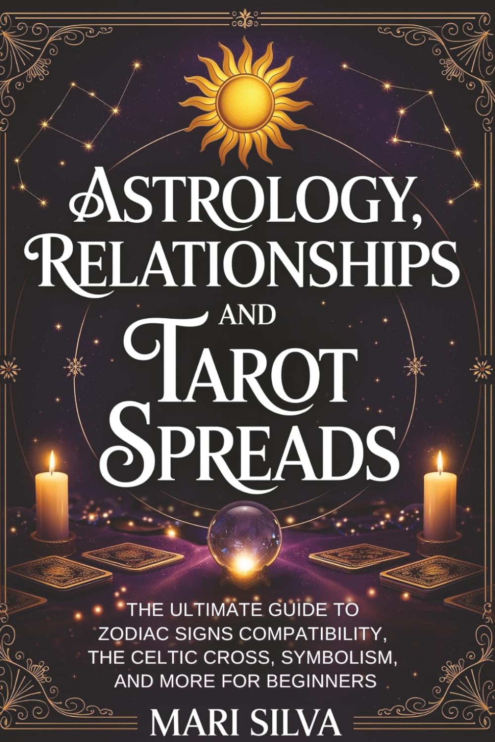 Astrology, Relationships, and Tarot Spreads: The Ultimate Guide to Zodiac Signs Compatibility, the Celtic Cross, Symbolism, and More for Beginners (Spiritual Astrology)