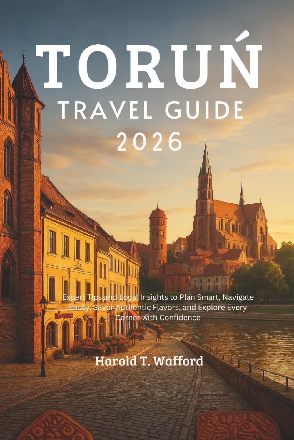 TORUN TRAVEL GUIDE 2026: Expert Tips and Local Insights to Plan Smart, Navigate Easily, Savor Authentic Flavors, and Explore Every Corner with Confidence